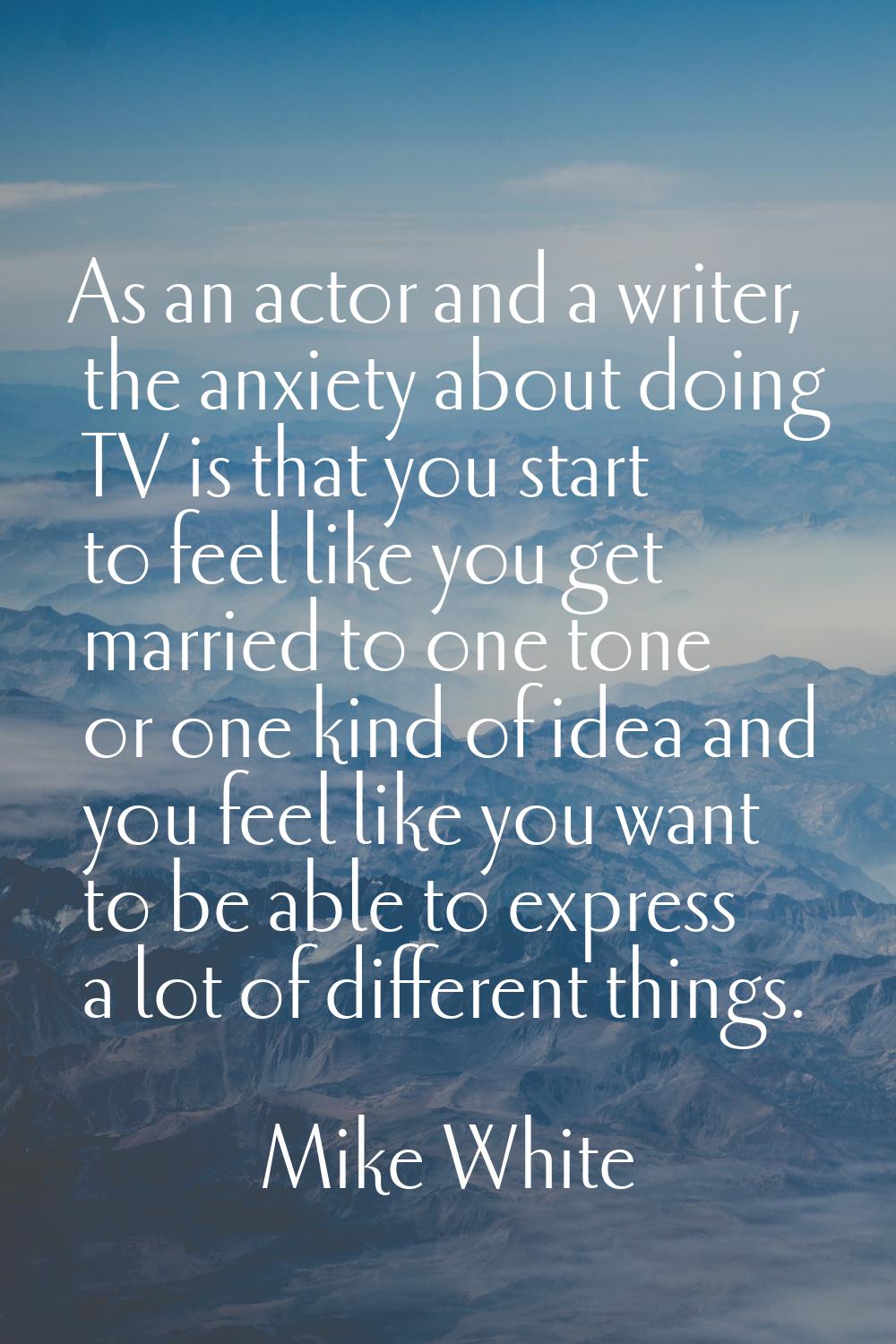 As an actor and a writer, the anxiety about doing TV is that you start to feel like you get married