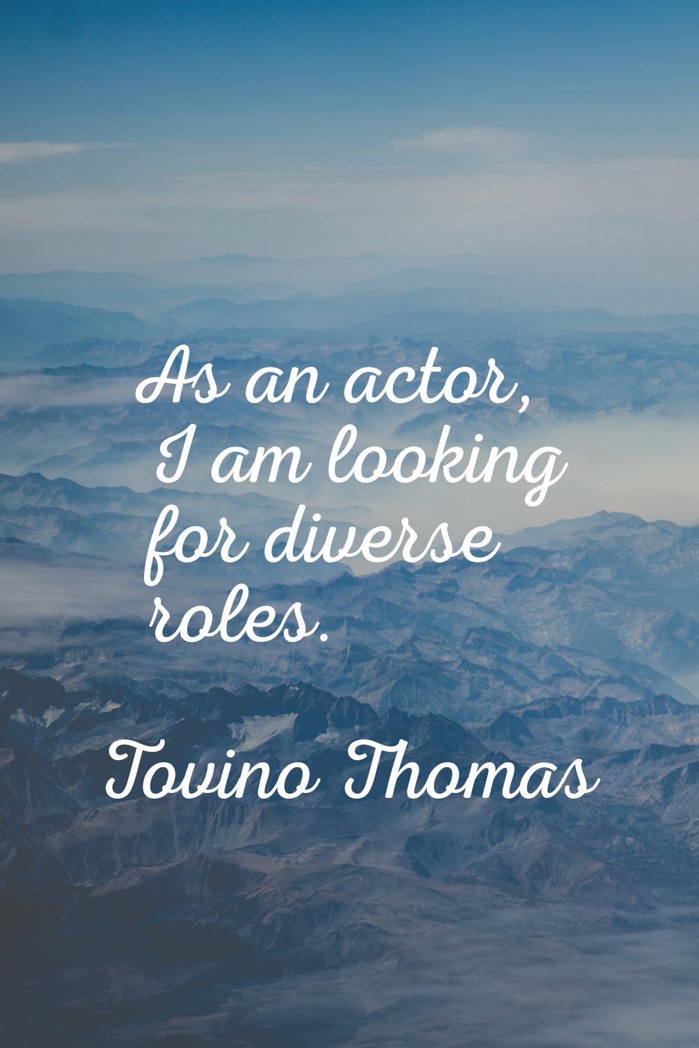 As an actor, I am looking for diverse roles.