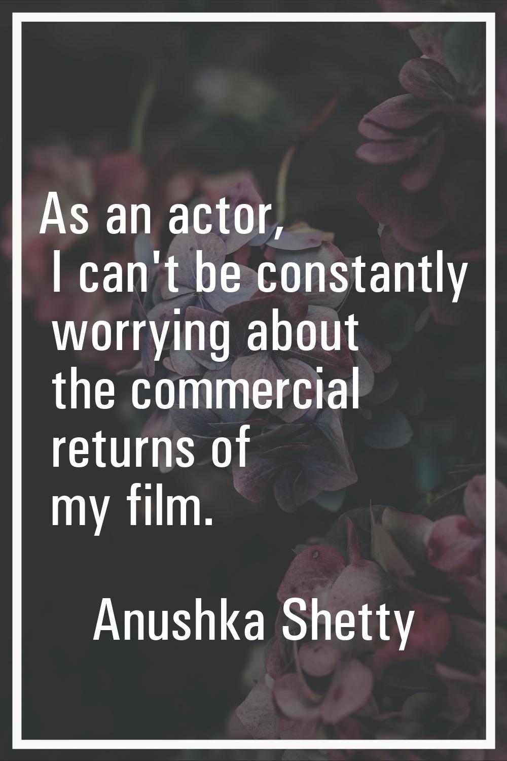 As an actor, I can't be constantly worrying about the commercial returns of my film.