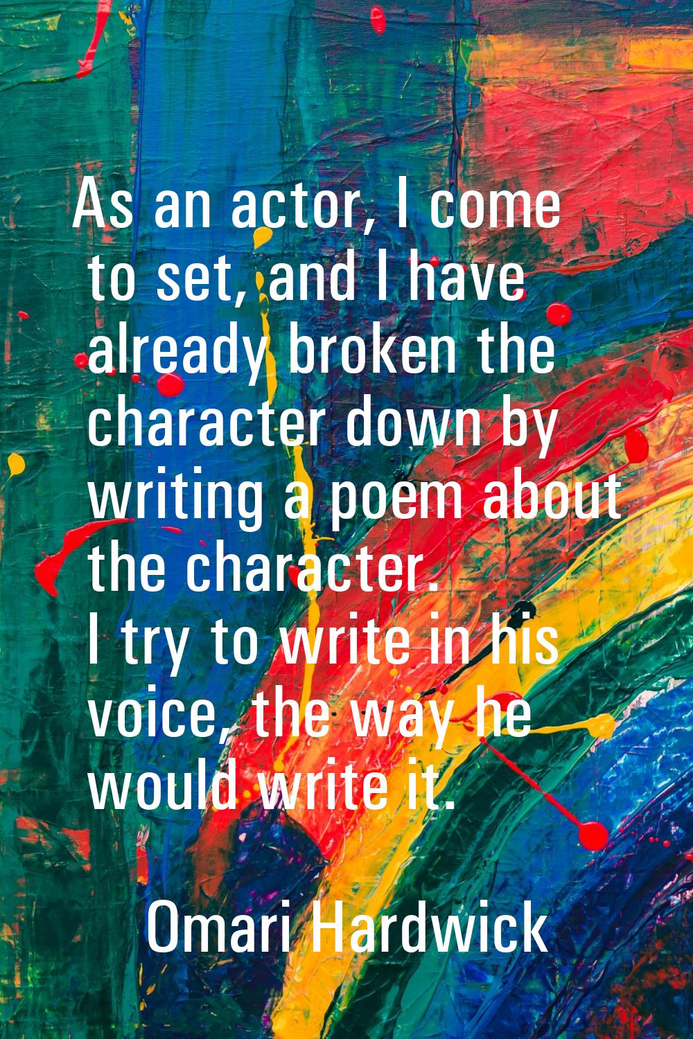 As an actor, I come to set, and I have already broken the character down by writing a poem about th