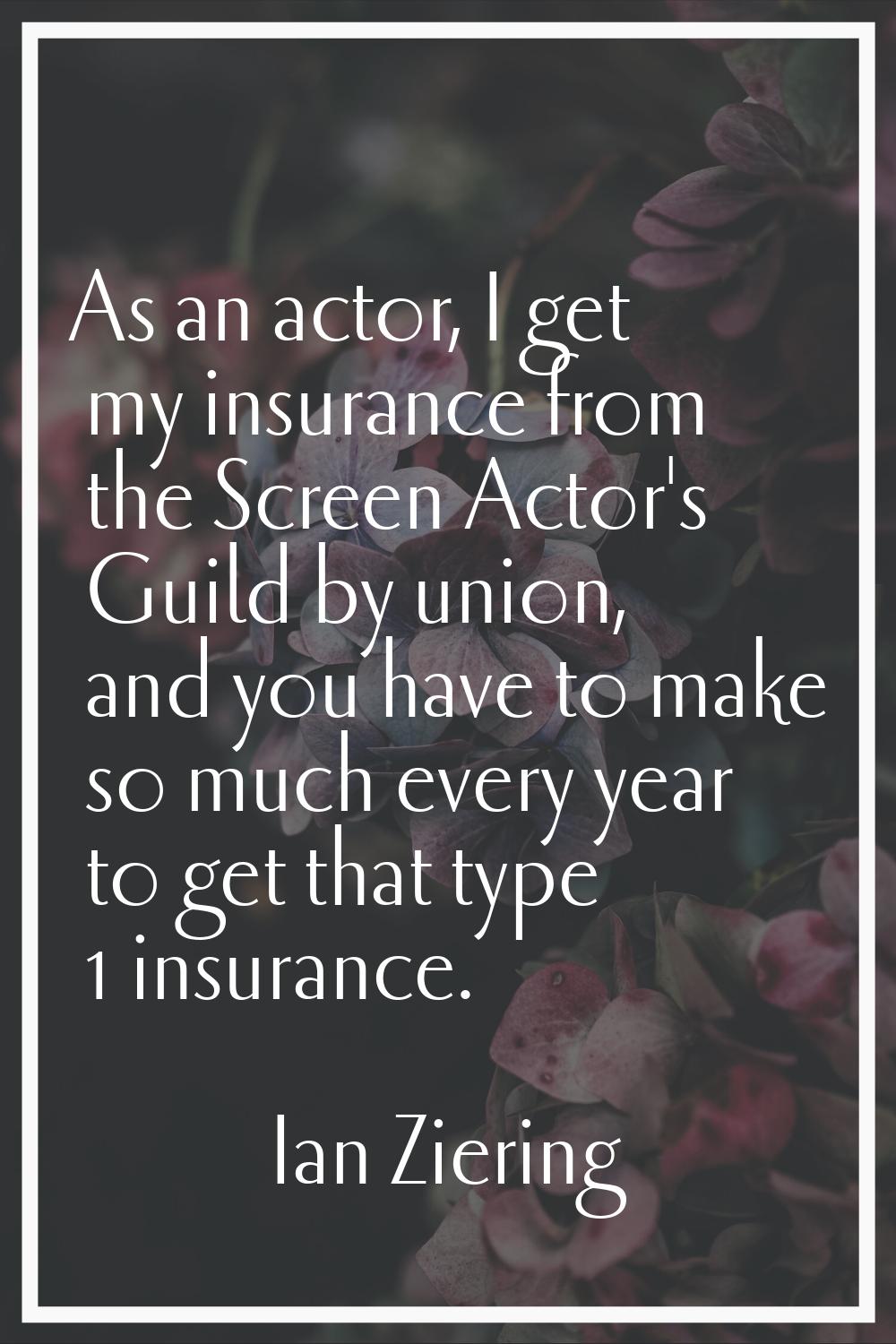 As an actor, I get my insurance from the Screen Actor's Guild by union, and you have to make so muc