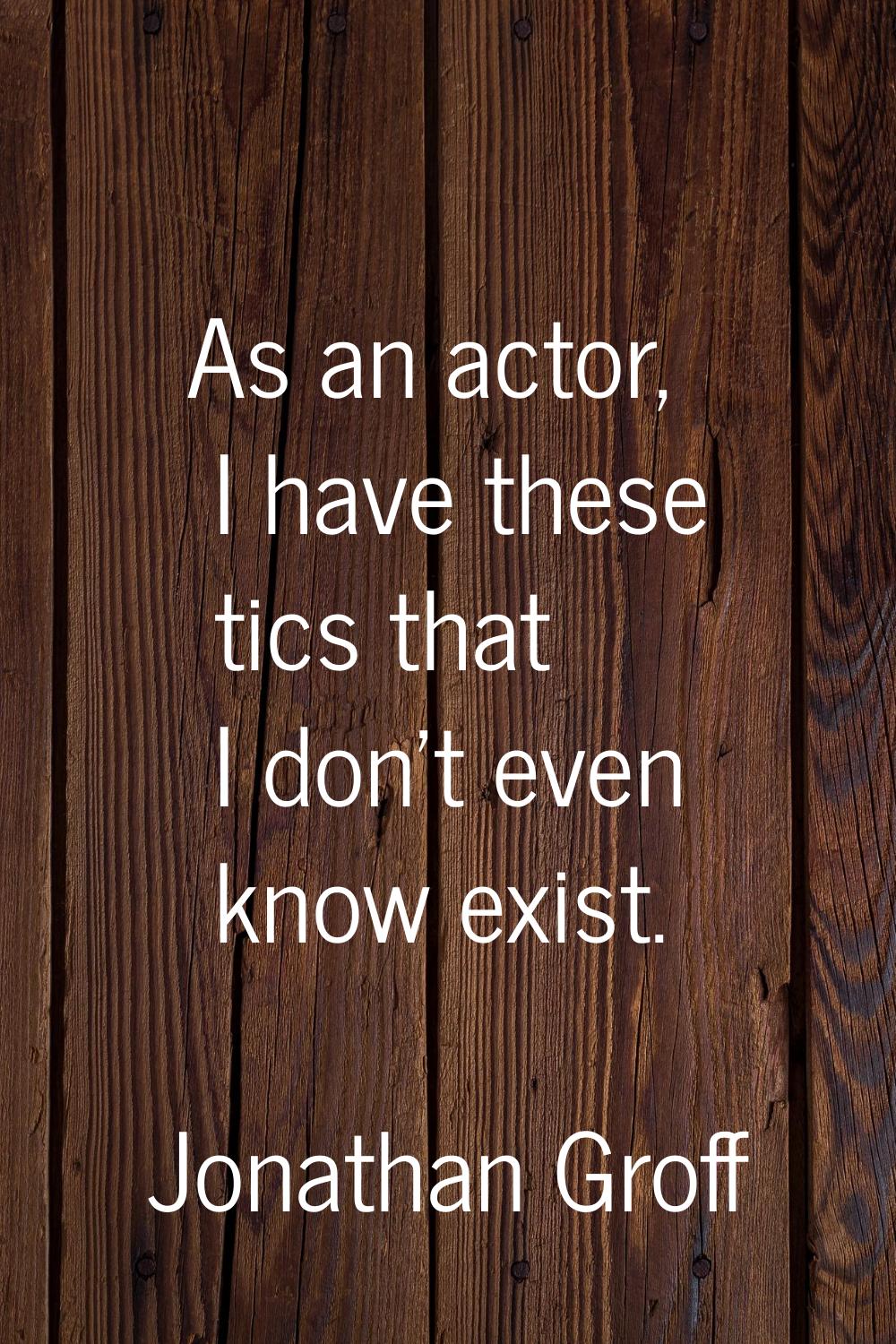 As an actor, I have these tics that I don't even know exist.