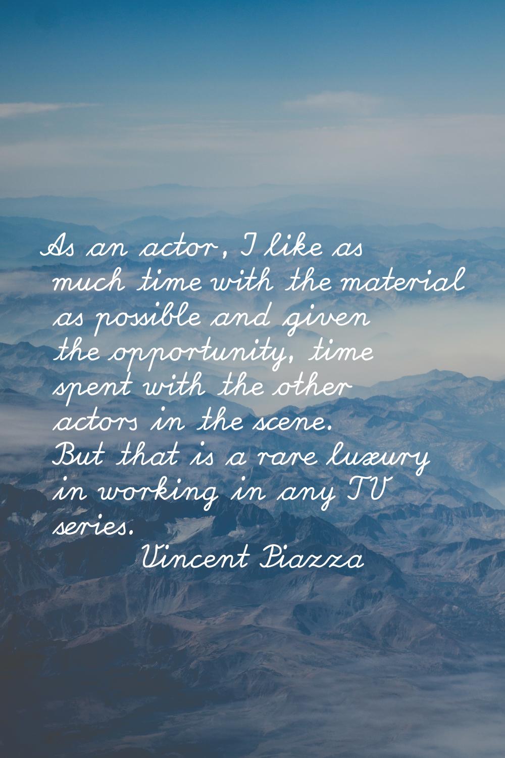 As an actor, I like as much time with the material as possible and given the opportunity, time spen