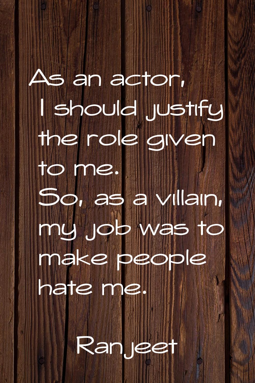 As an actor, I should justify the role given to me. So, as a villain, my job was to make people hat