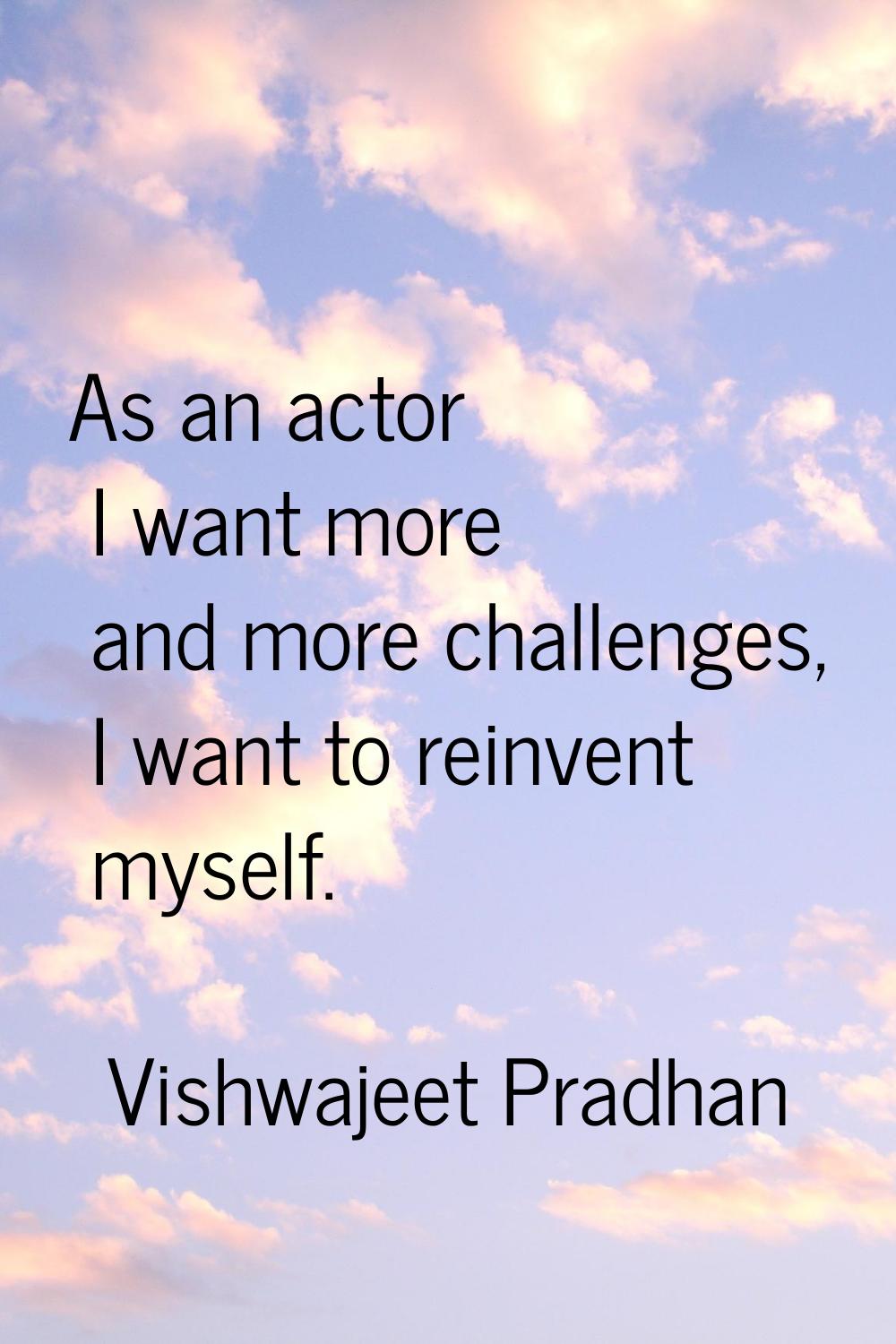 As an actor I want more and more challenges, I want to reinvent myself.