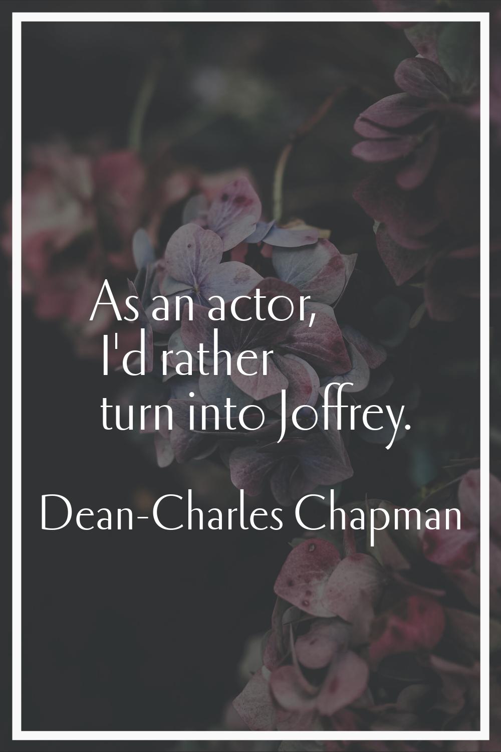 As an actor, I'd rather turn into Joffrey.