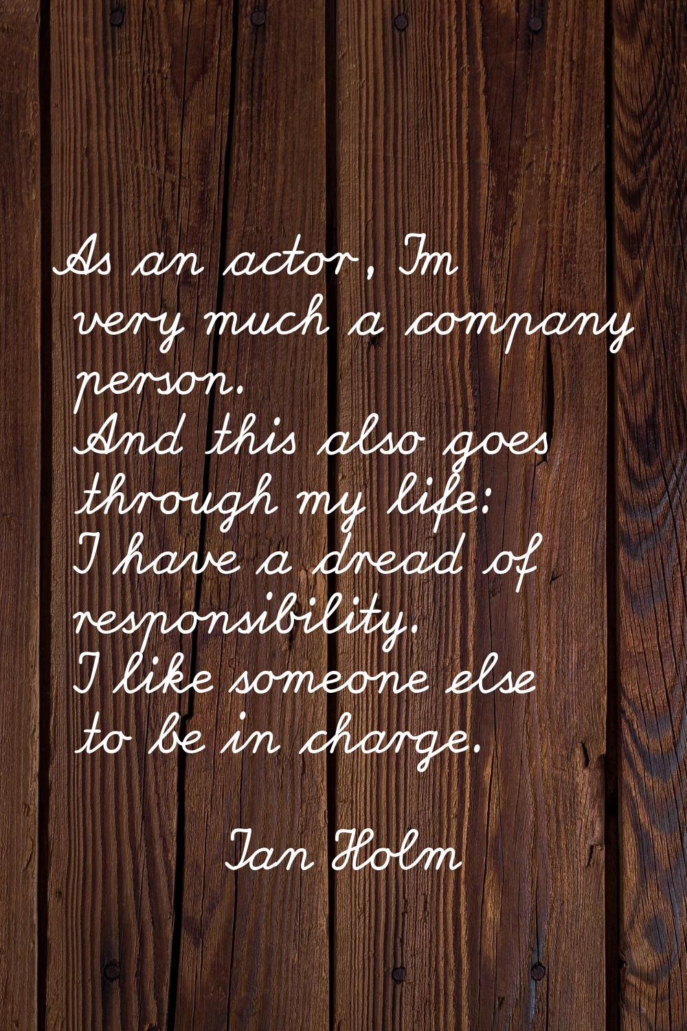 As an actor, I'm very much a company person. And this also goes through my life: I have a dread of 