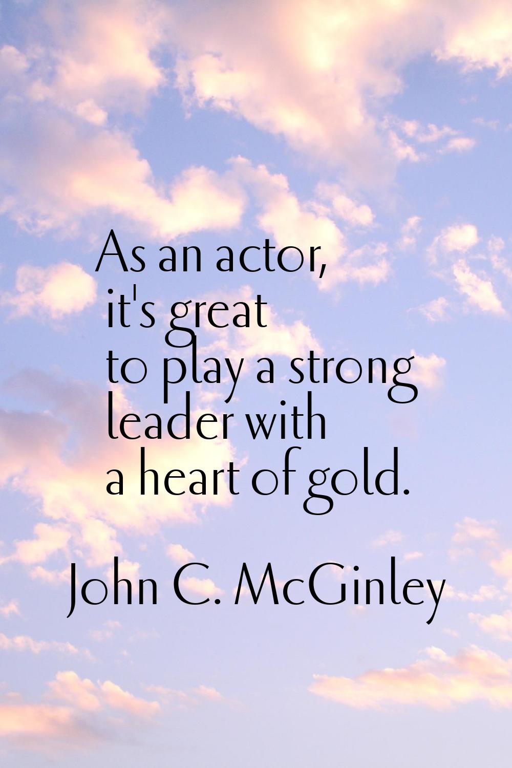 As an actor, it's great to play a strong leader with a heart of gold.