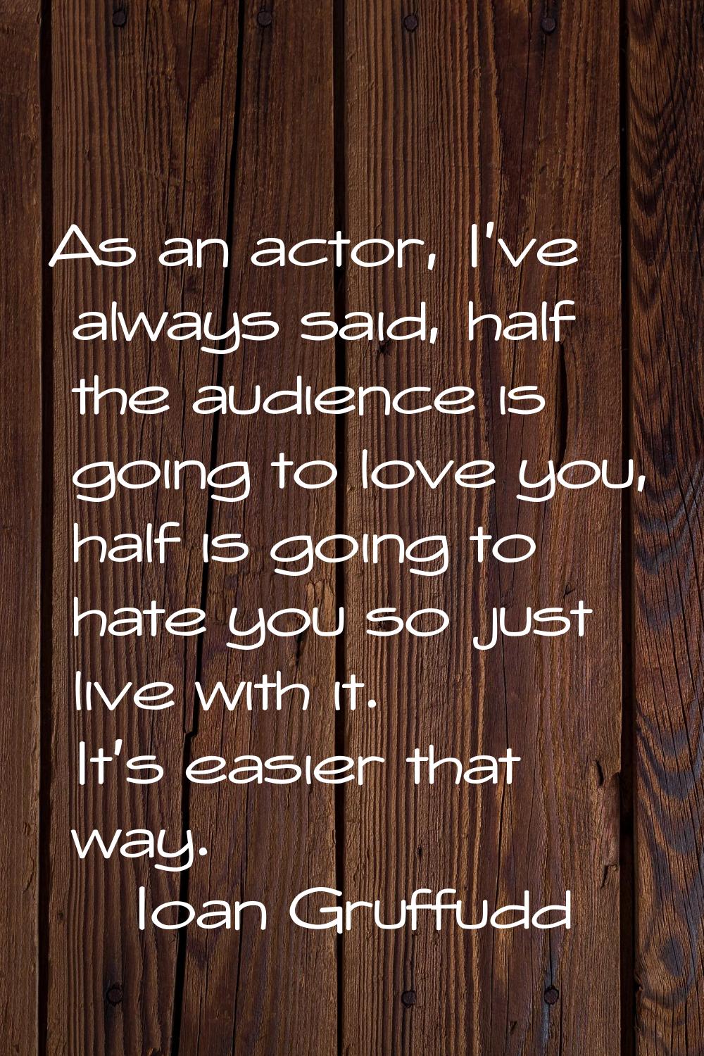 As an actor, I've always said, half the audience is going to love you, half is going to hate you so