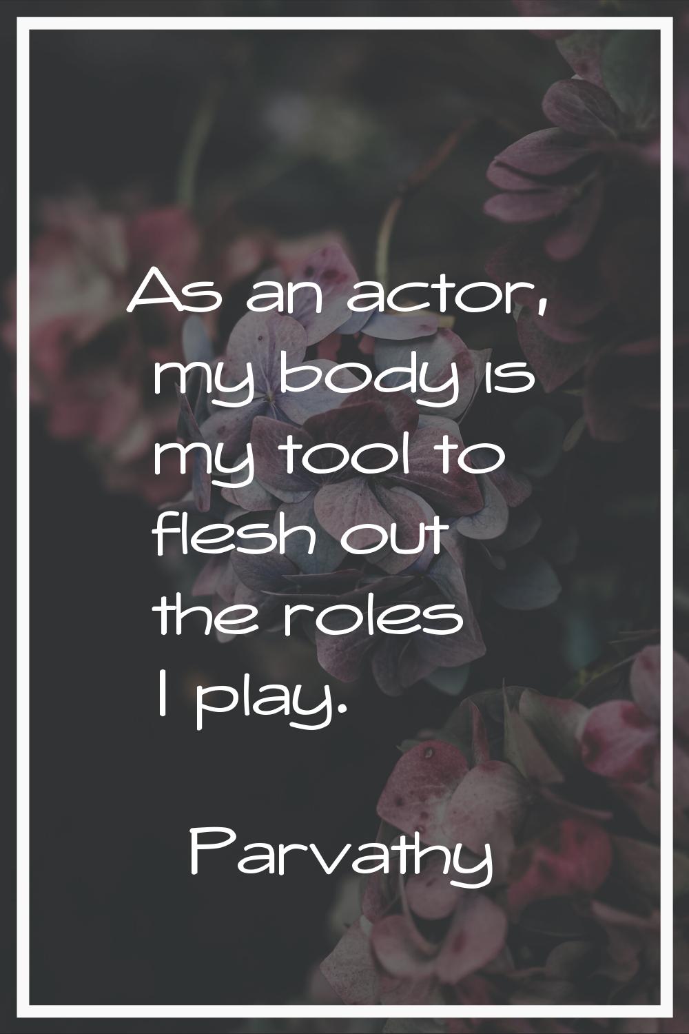 As an actor, my body is my tool to flesh out the roles I play.