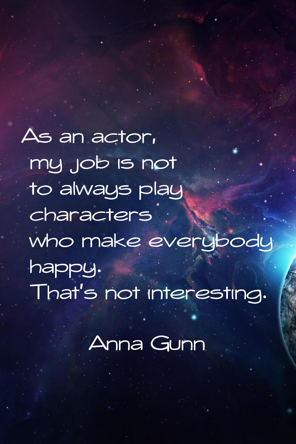 As an actor, my job is not to always play characters who make everybody happy. That's not interesti