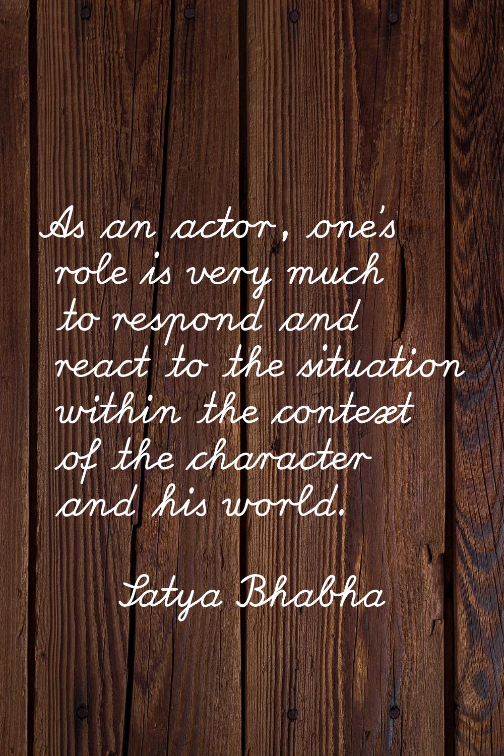 As an actor, one's role is very much to respond and react to the situation within the context of th