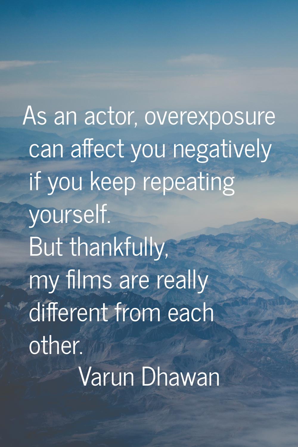 As an actor, overexposure can affect you negatively if you keep repeating yourself. But thankfully,