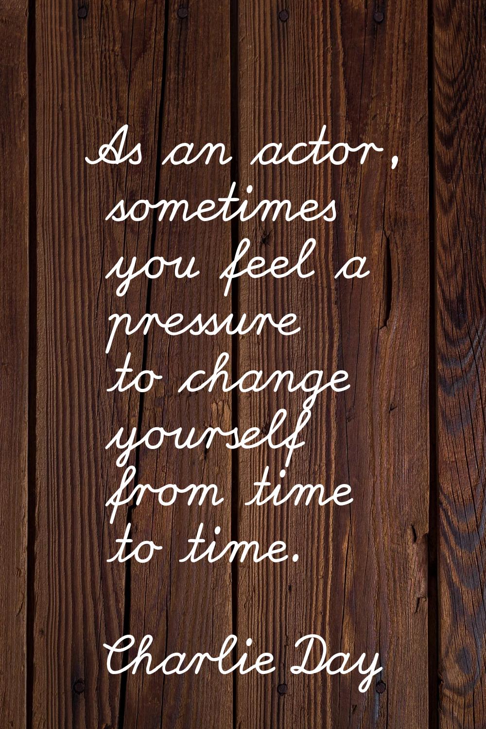 As an actor, sometimes you feel a pressure to change yourself from time to time.