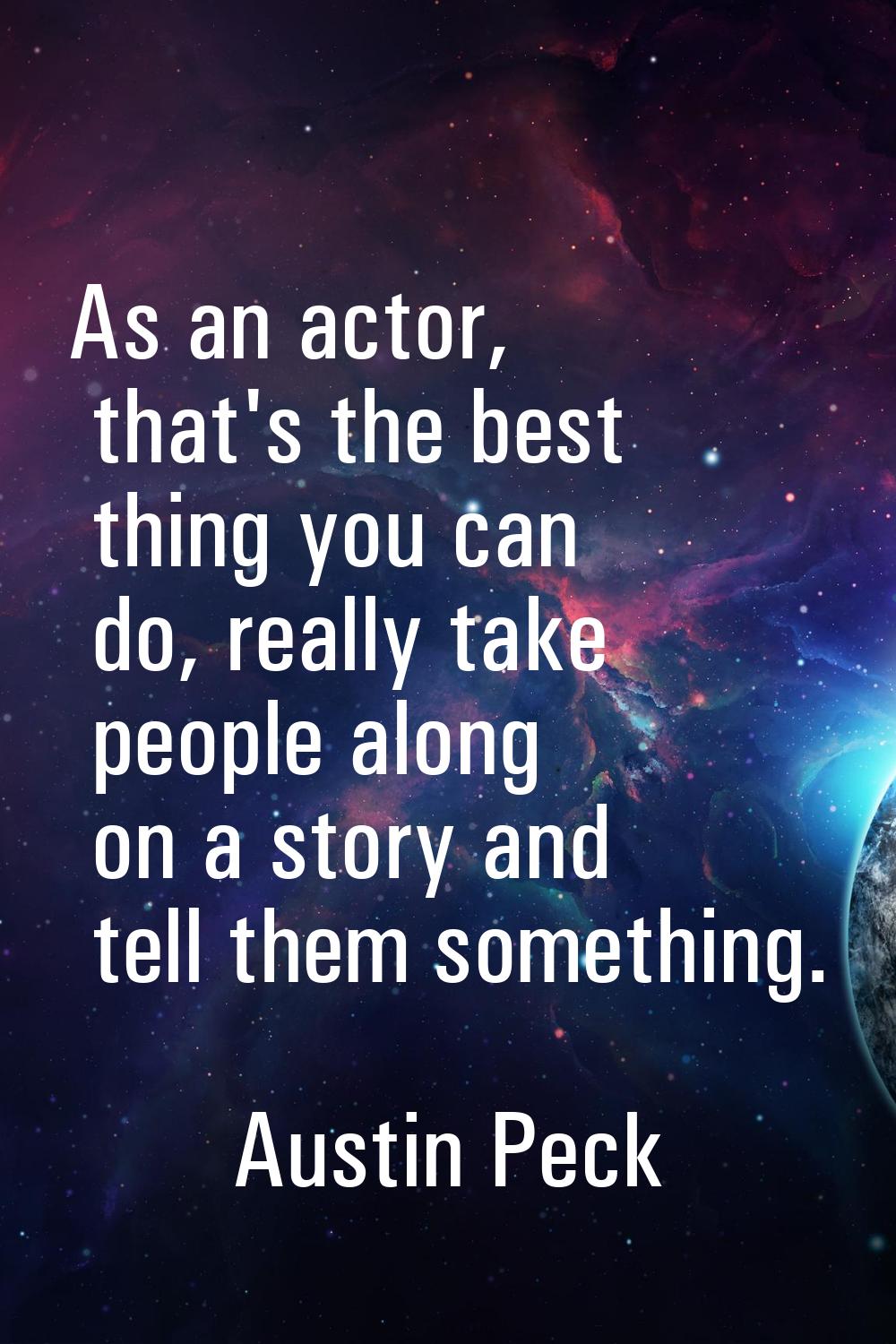 As an actor, that's the best thing you can do, really take people along on a story and tell them so