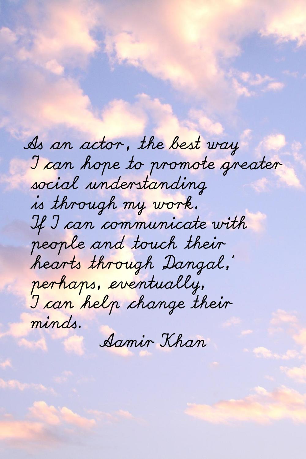 As an actor, the best way I can hope to promote greater social understanding is through my work. If