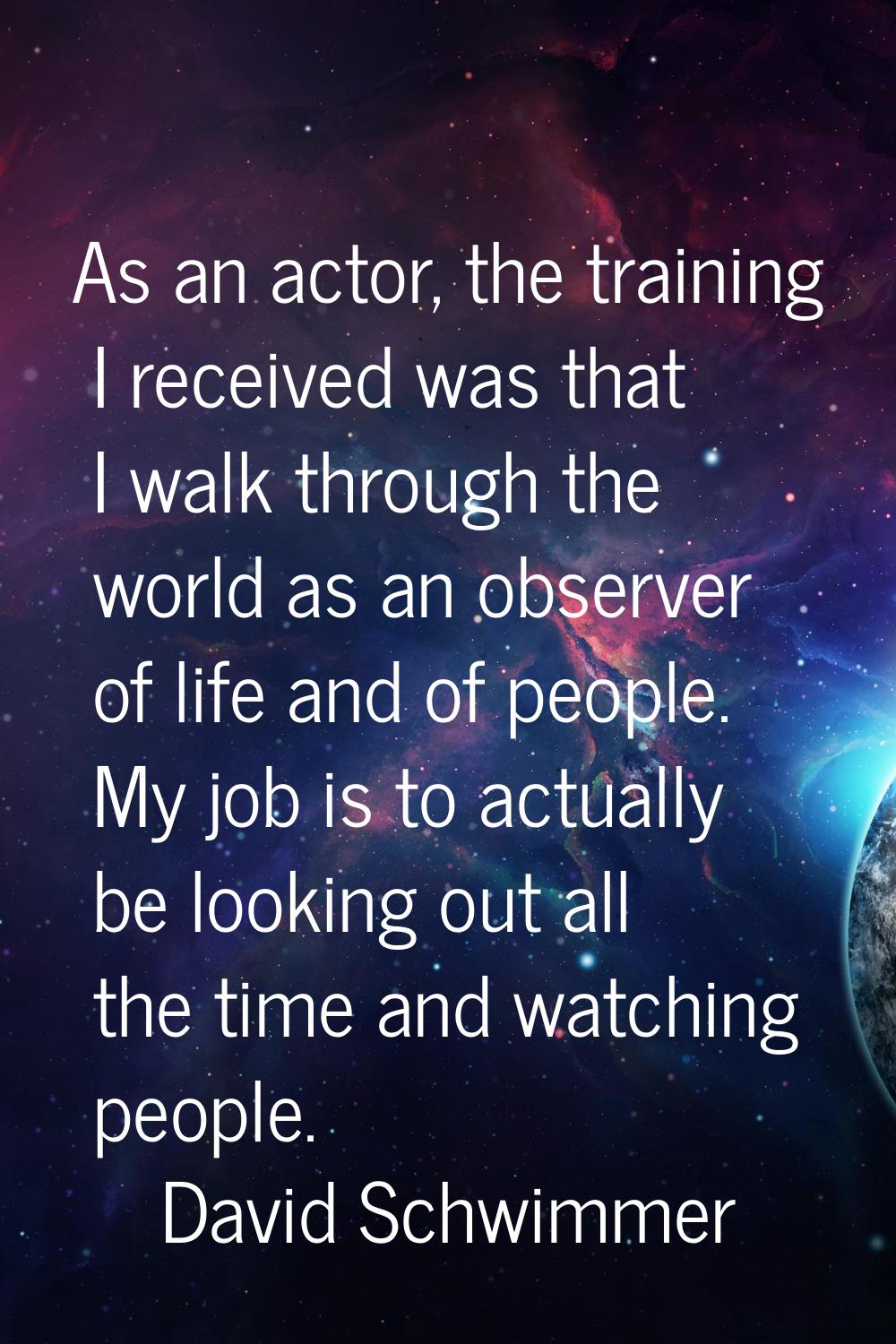 As an actor, the training I received was that I walk through the world as an observer of life and o