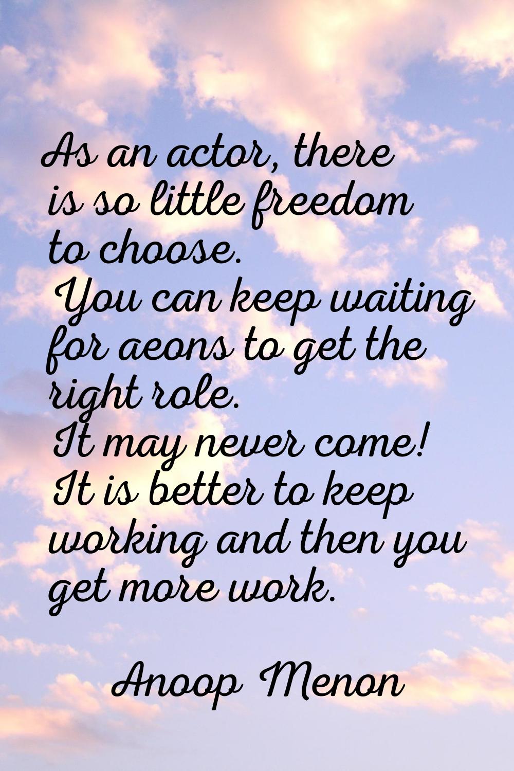 As an actor, there is so little freedom to choose. You can keep waiting for aeons to get the right 