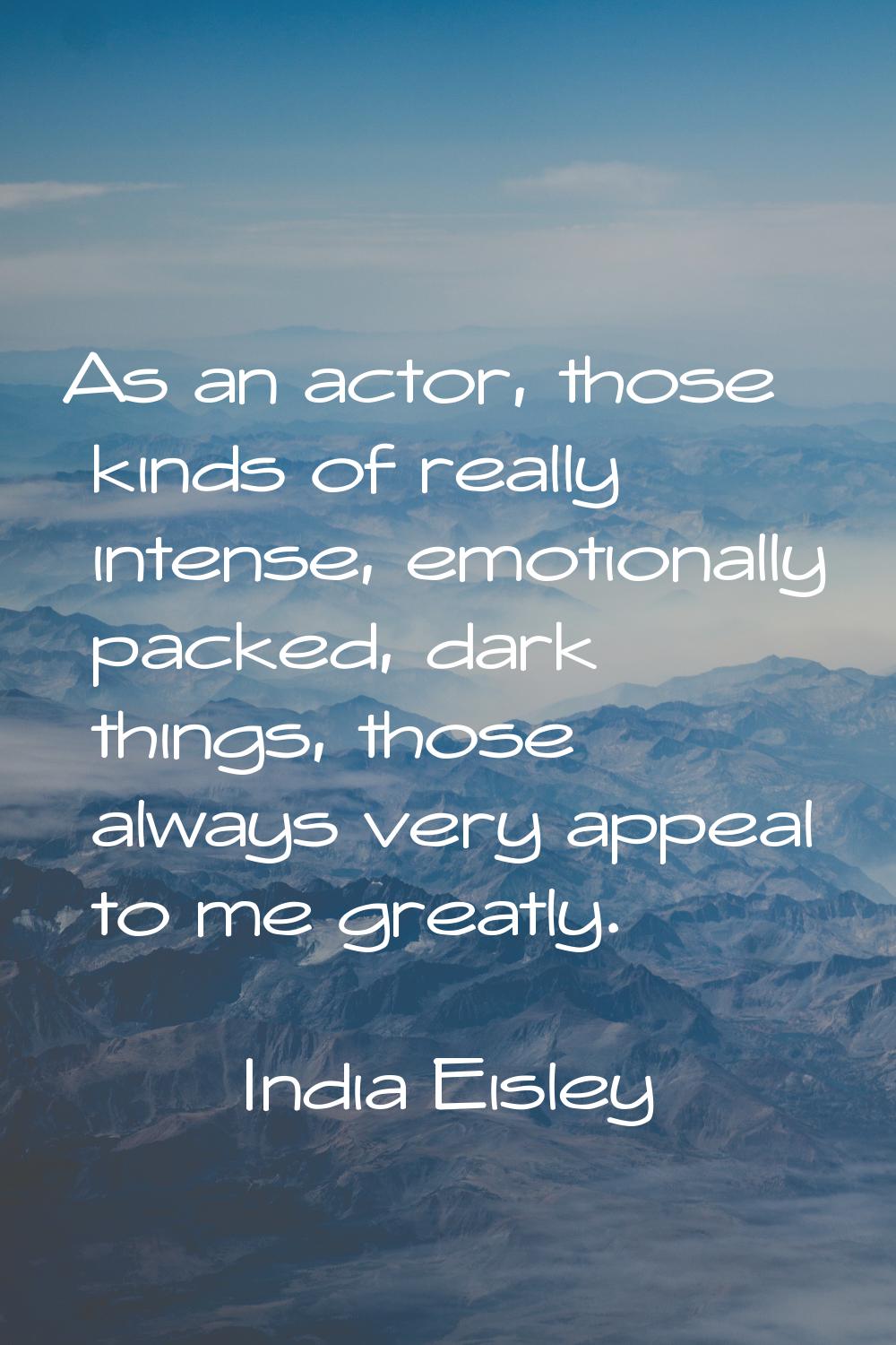 As an actor, those kinds of really intense, emotionally packed, dark things, those always very appe
