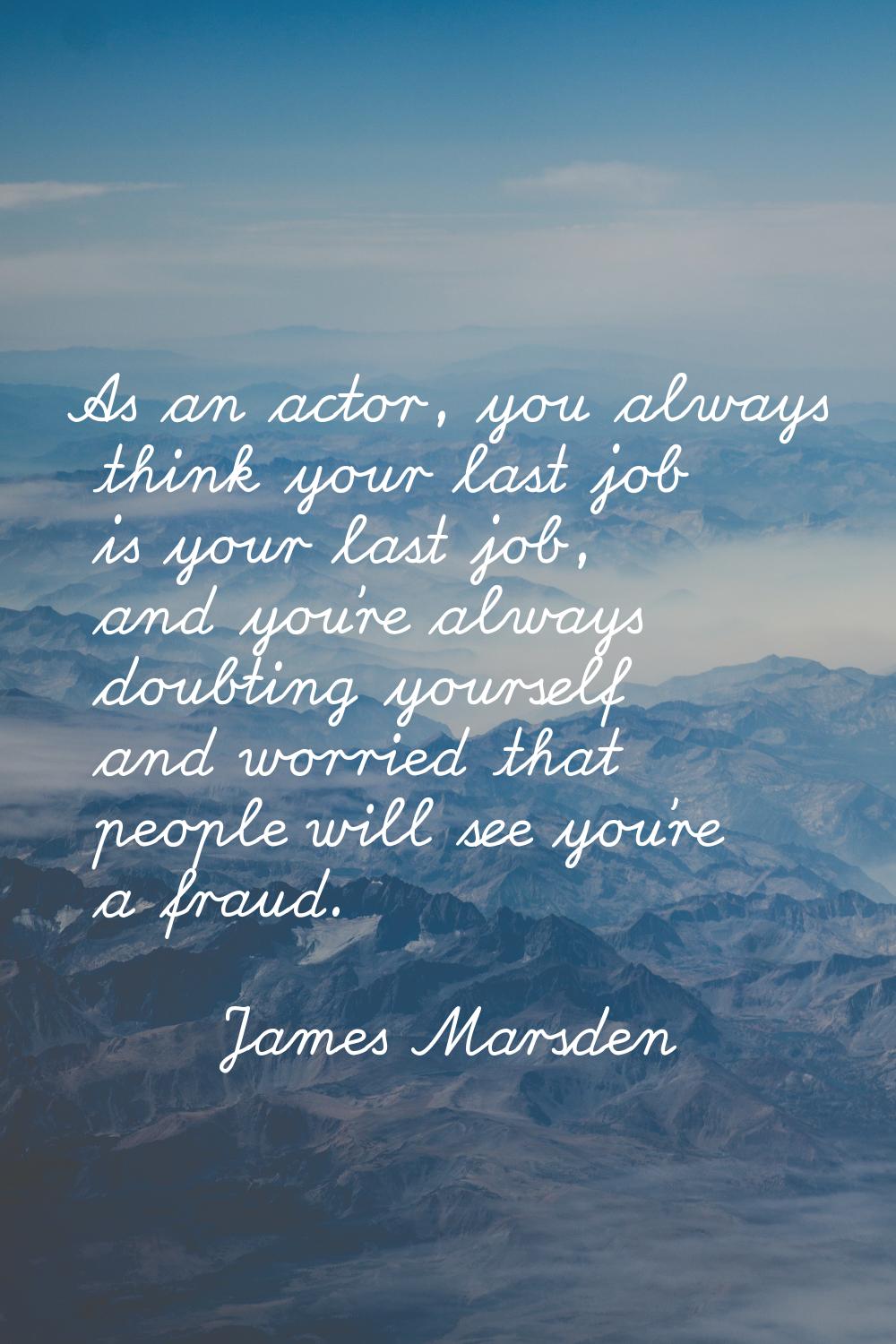 As an actor, you always think your last job is your last job, and you're always doubting yourself a