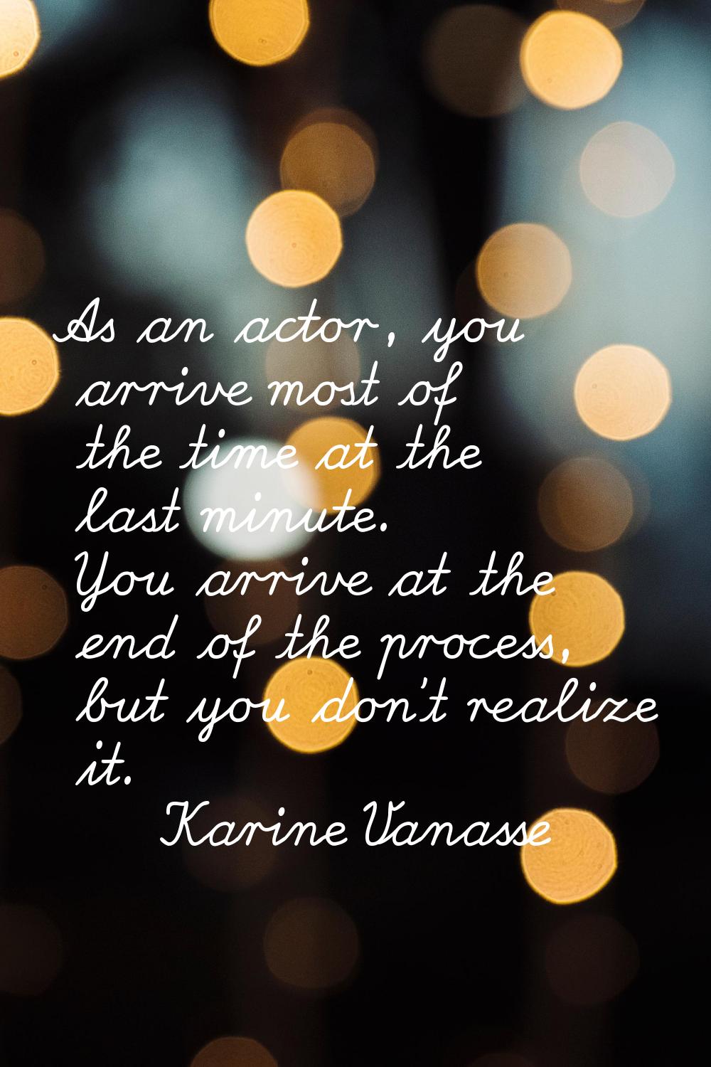 As an actor, you arrive most of the time at the last minute. You arrive at the end of the process, 