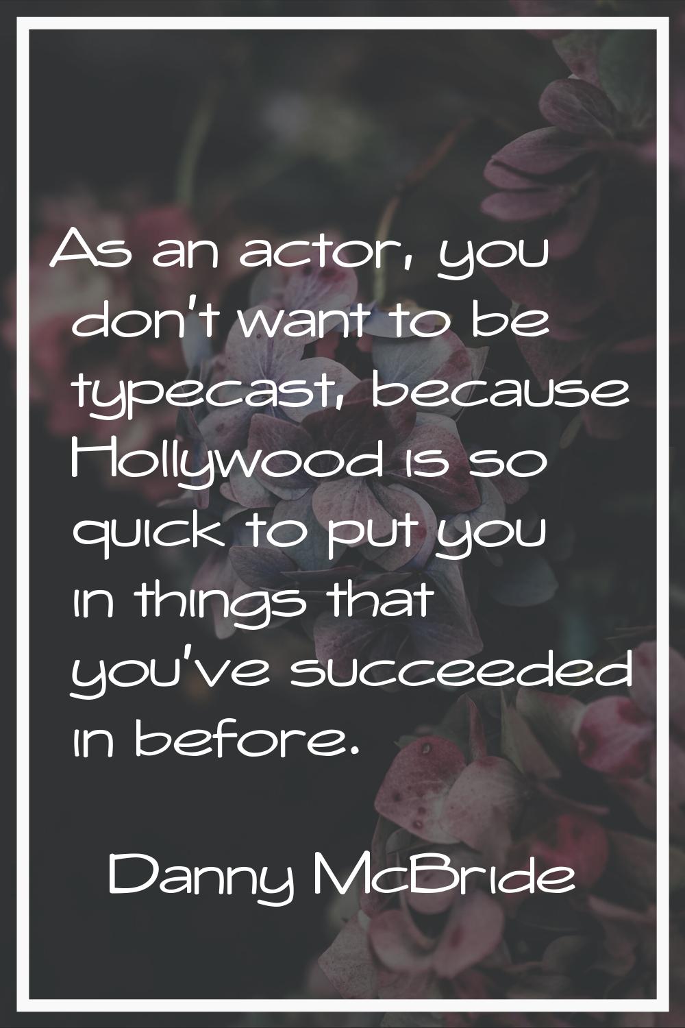 As an actor, you don't want to be typecast, because Hollywood is so quick to put you in things that