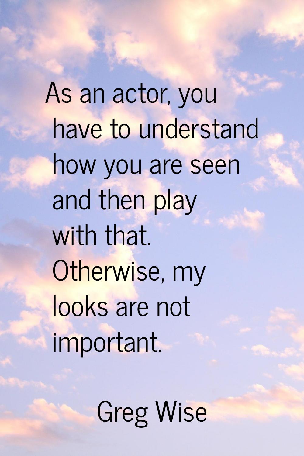 As an actor, you have to understand how you are seen and then play with that. Otherwise, my looks a