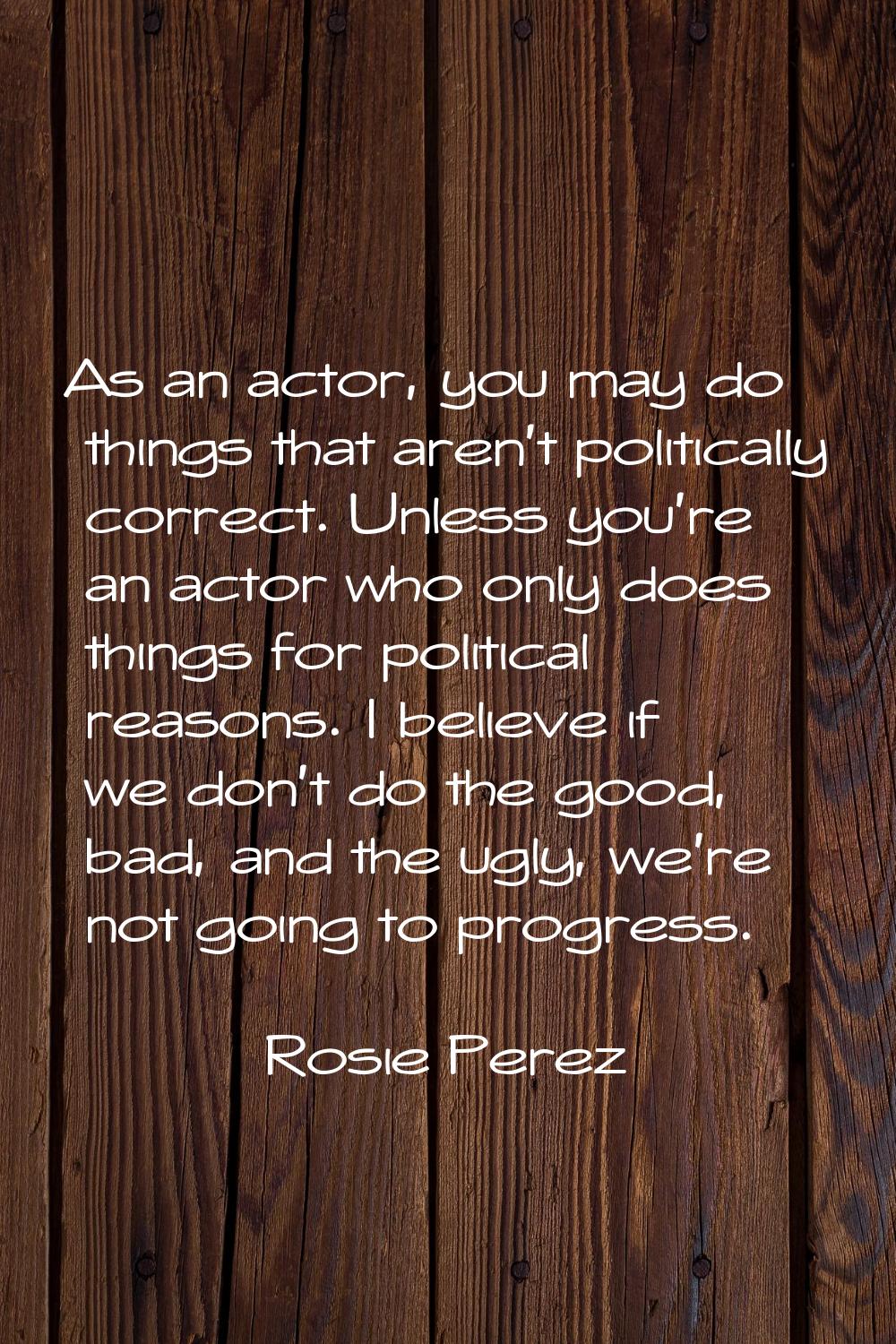 As an actor, you may do things that aren't politically correct. Unless you're an actor who only doe