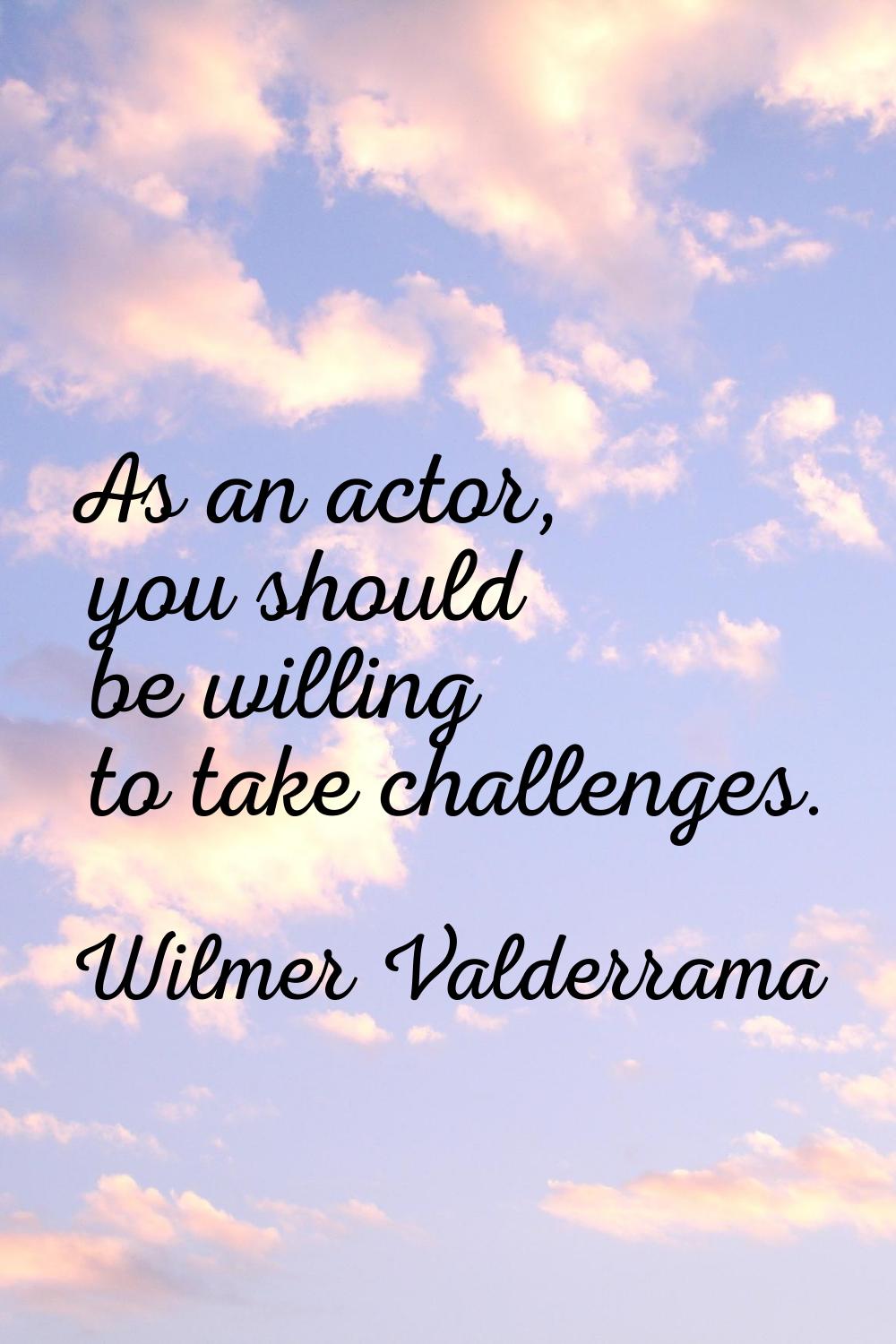 As an actor, you should be willing to take challenges.