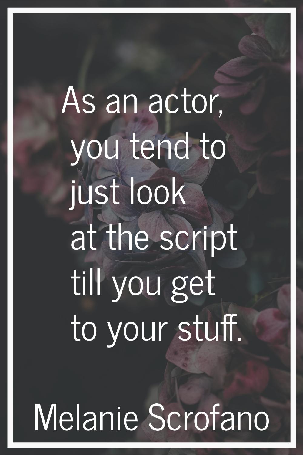 As an actor, you tend to just look at the script till you get to your stuff.