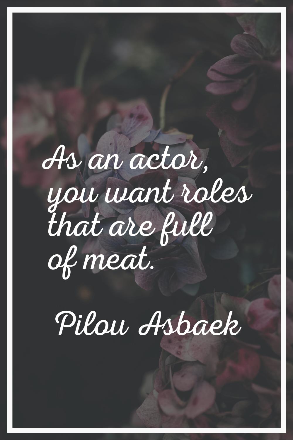 As an actor, you want roles that are full of meat.