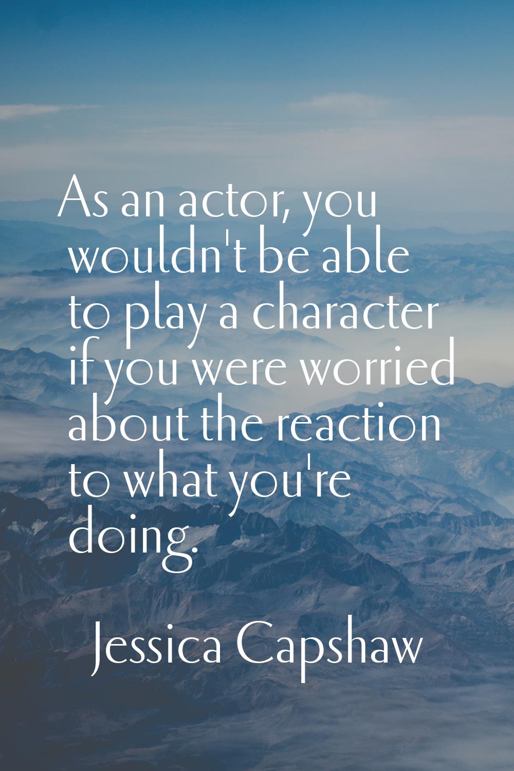 As an actor, you wouldn't be able to play a character if you were worried about the reaction to wha