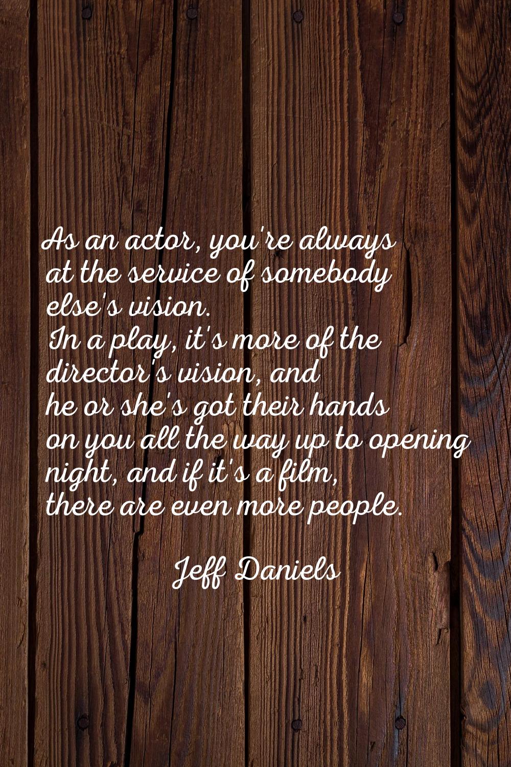As an actor, you're always at the service of somebody else's vision. In a play, it's more of the di