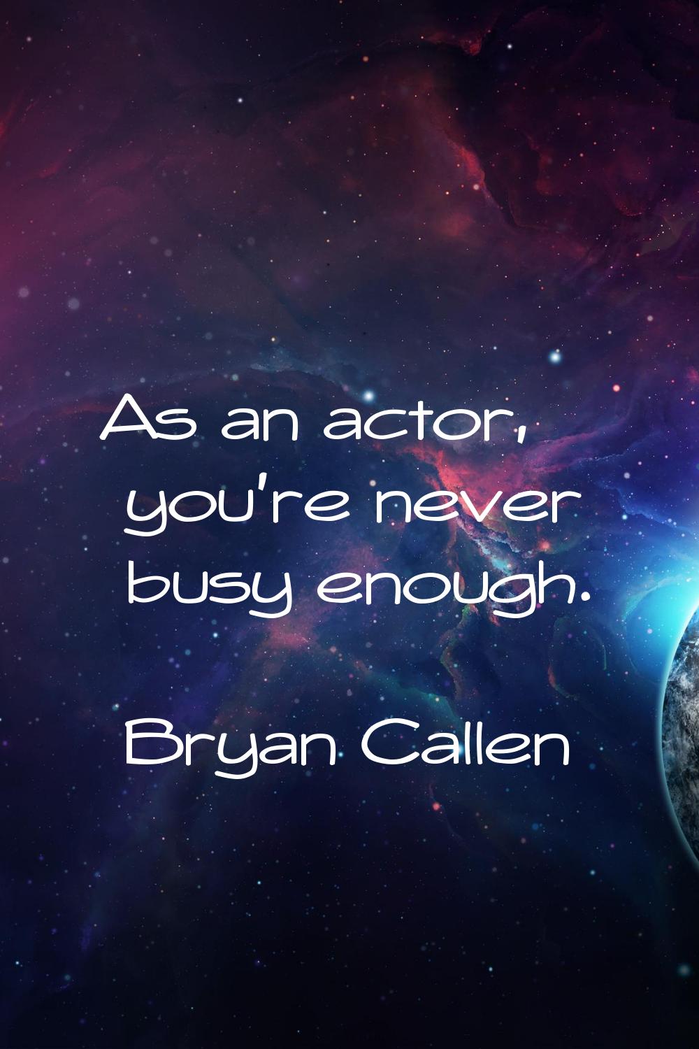 As an actor, you're never busy enough.