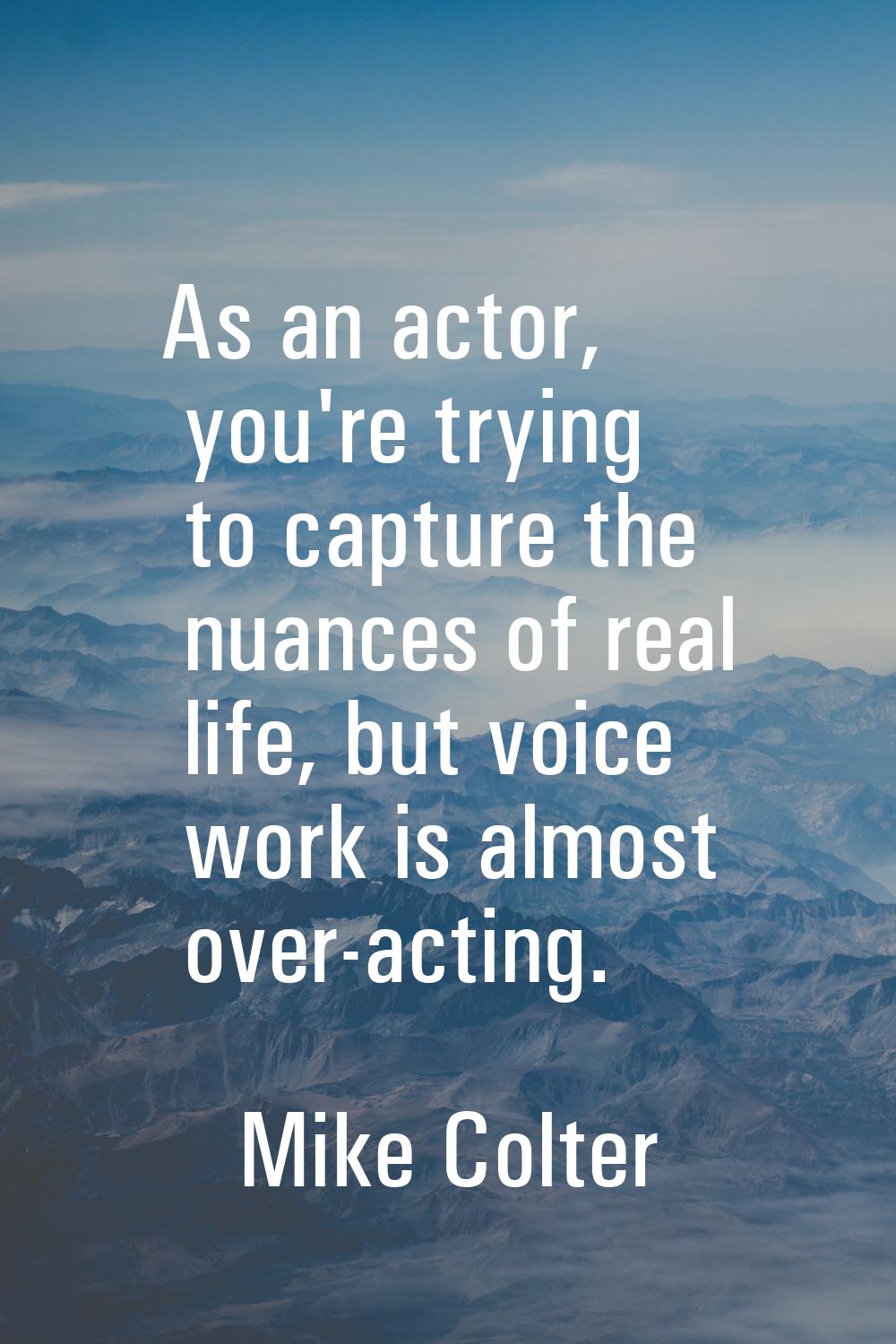 As an actor, you're trying to capture the nuances of real life, but voice work is almost over-actin