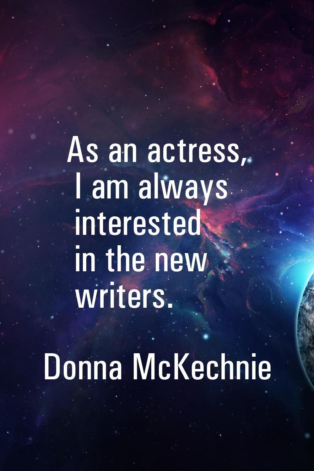 As an actress, I am always interested in the new writers.