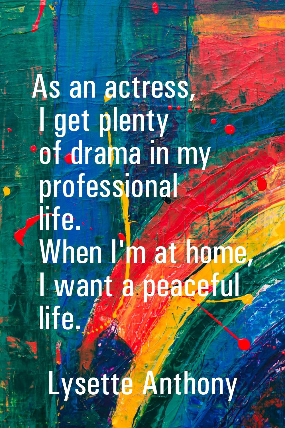 As an actress, I get plenty of drama in my professional life. When I'm at home, I want a peaceful l
