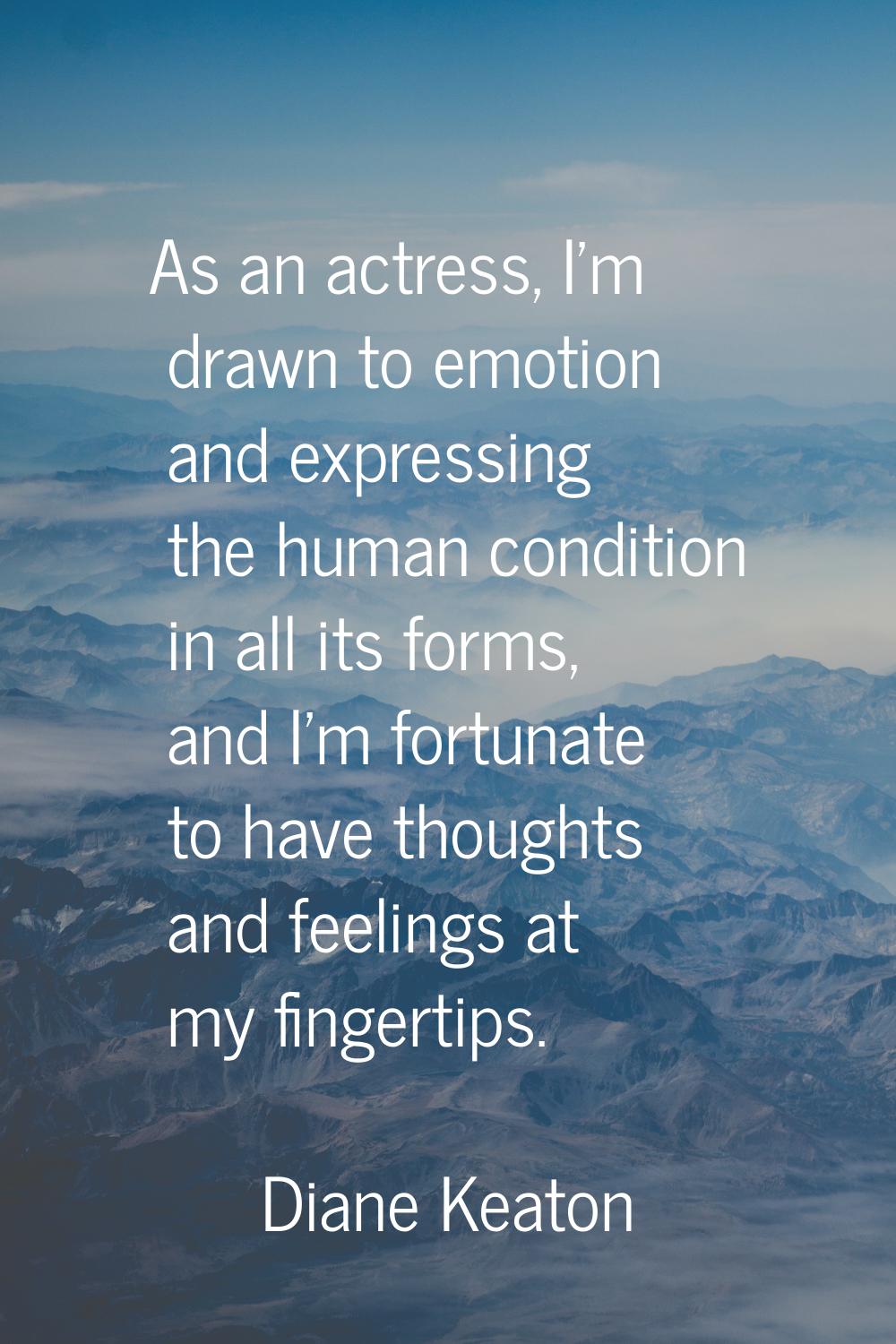 As an actress, I'm drawn to emotion and expressing the human condition in all its forms, and I'm fo