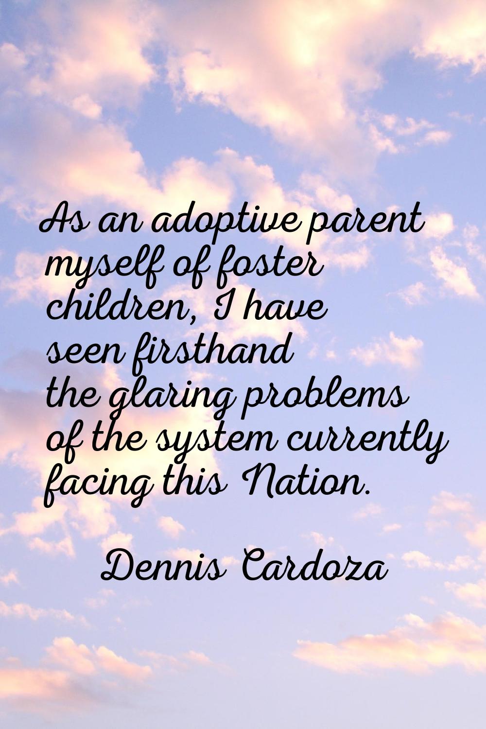 As an adoptive parent myself of foster children, I have seen firsthand the glaring problems of the 