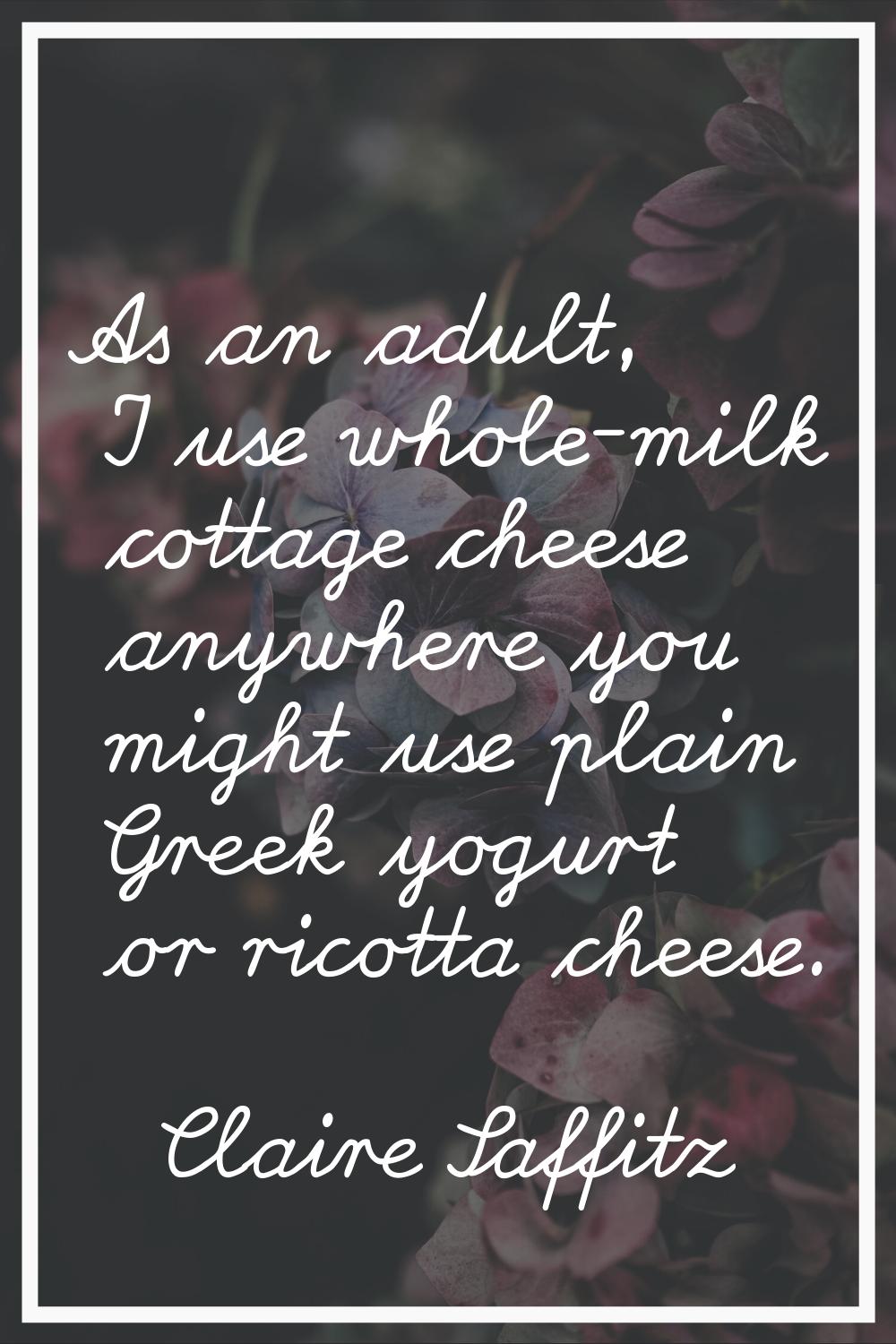 As an adult, I use whole-milk cottage cheese anywhere you might use plain Greek yogurt or ricotta c