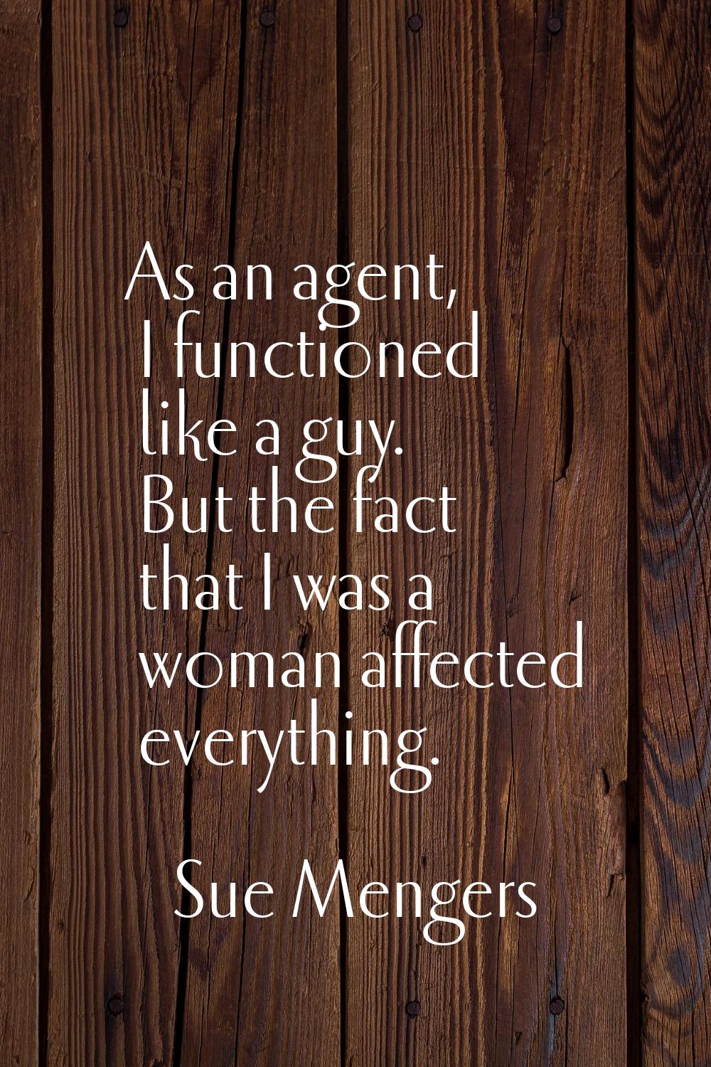 As an agent, I functioned like a guy. But the fact that I was a woman affected everything.