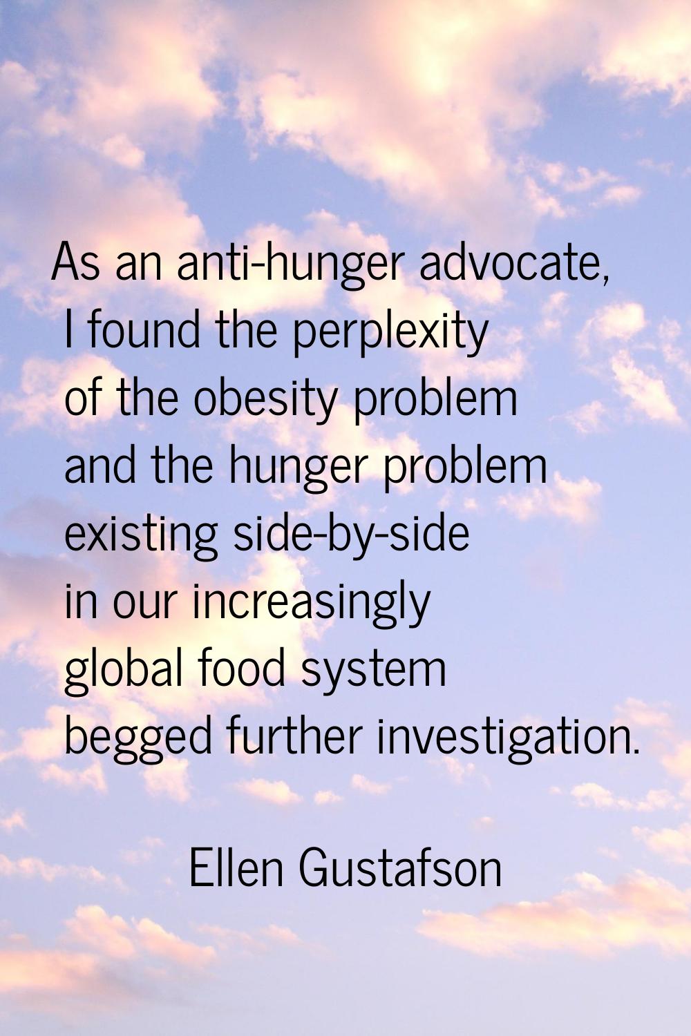 As an anti-hunger advocate, I found the perplexity of the obesity problem and the hunger problem ex