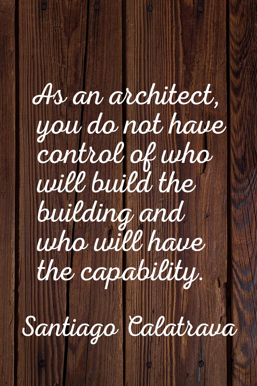 As an architect, you do not have control of who will build the building and who will have the capab