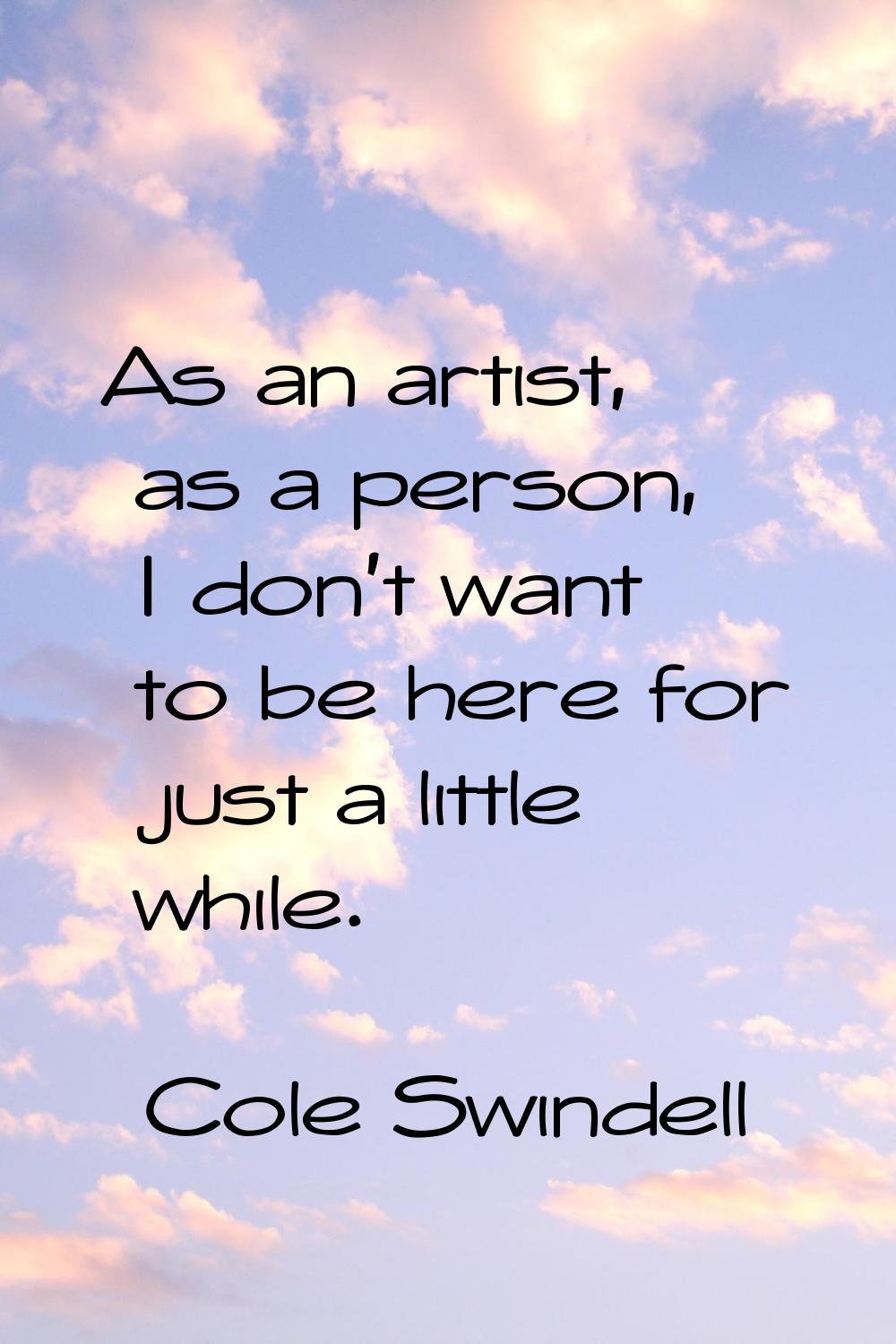 As an artist, as a person, I don't want to be here for just a little while.