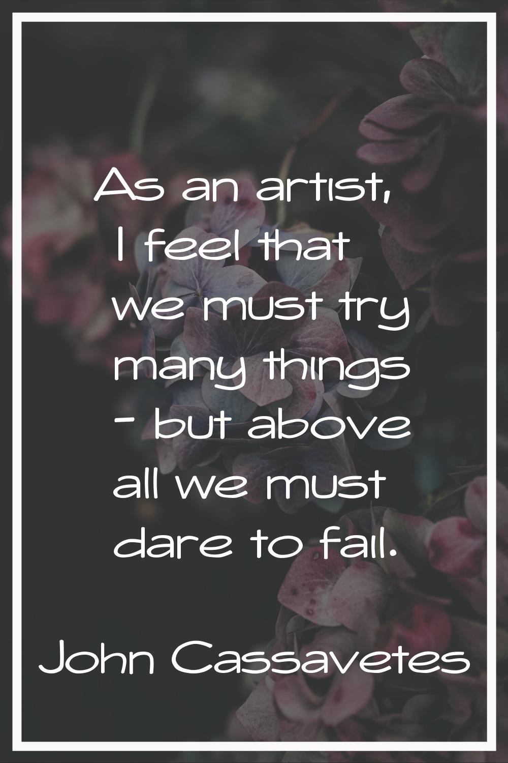 As an artist, I feel that we must try many things - but above all we must dare to fail.