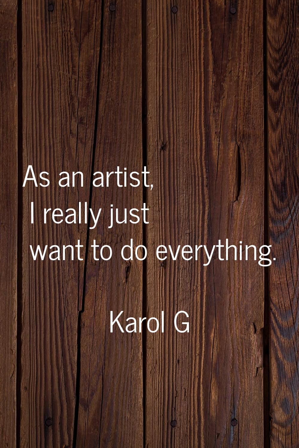 As an artist, I really just want to do everything.