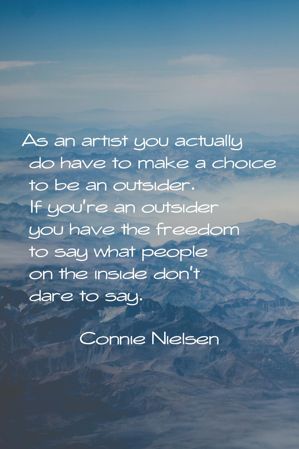 As an artist you actually do have to make a choice to be an outsider. If you're an outsider you hav