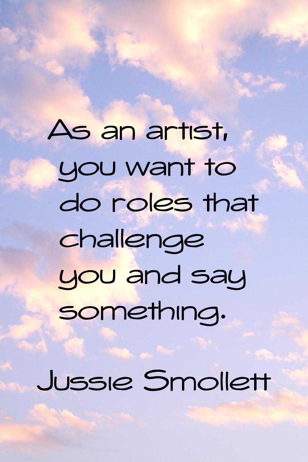 As an artist, you want to do roles that challenge you and say something.