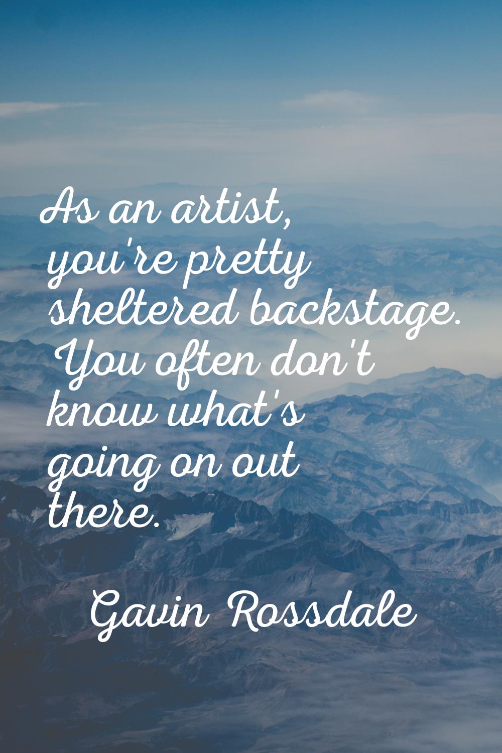 As an artist, you're pretty sheltered backstage. You often don't know what's going on out there.