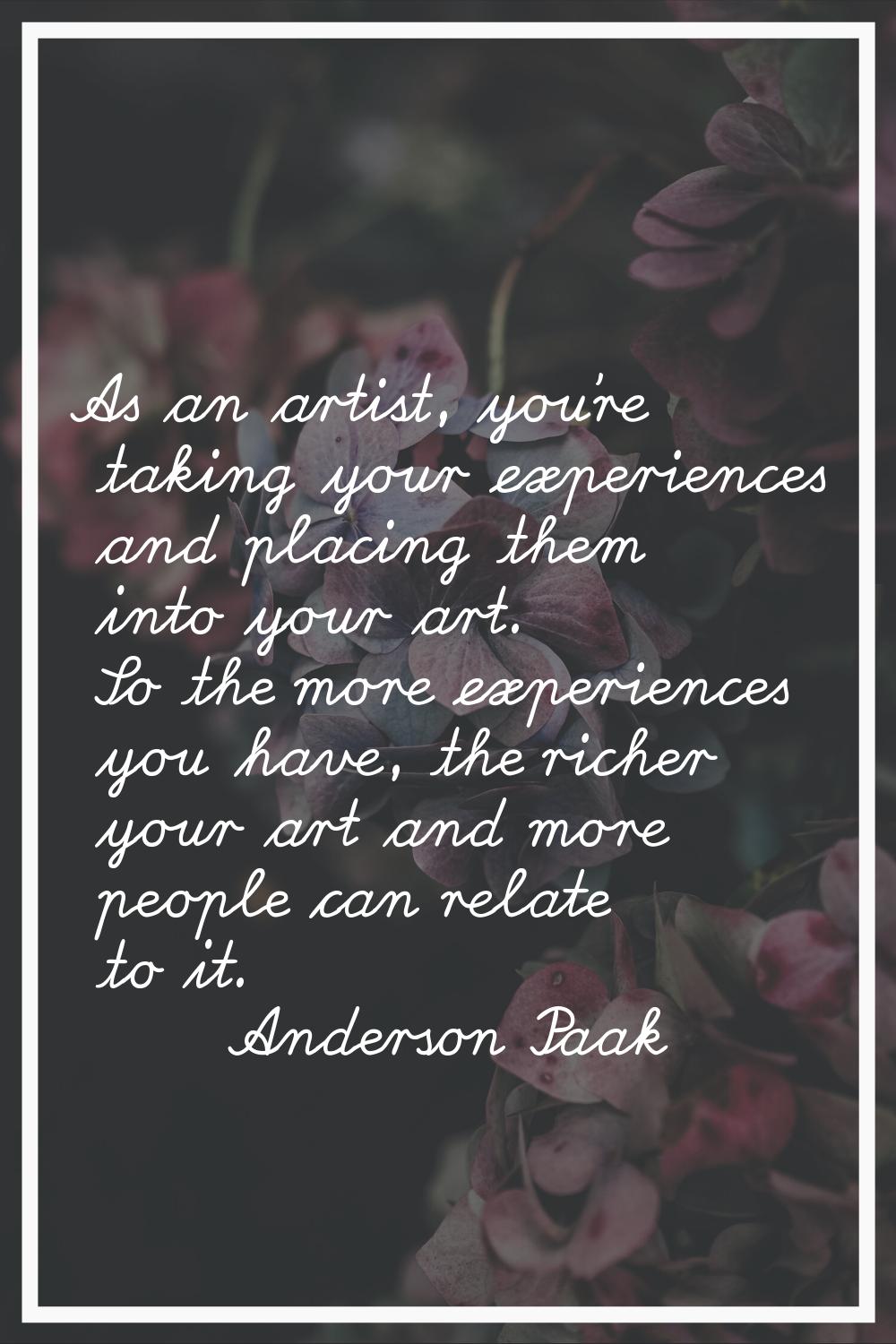 As an artist, you're taking your experiences and placing them into your art. So the more experience